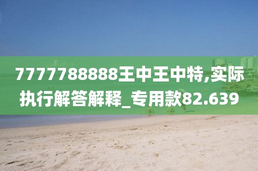 7777788888王中王中特,实际执行解答解释_专用款82.639