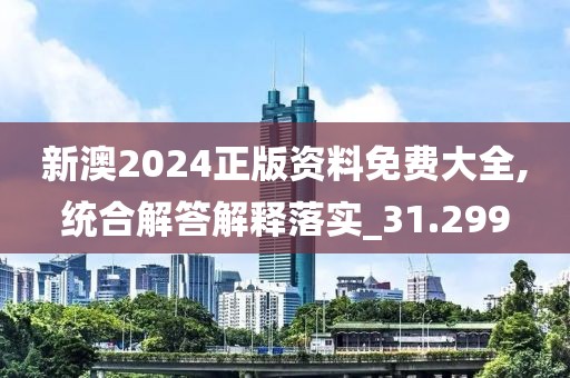 新澳2024正版资料免费大全,统合解答解释落实_31.299