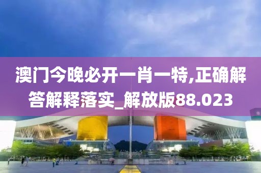 澳门今晚必开一肖一特,正确解答解释落实_解放版88.023