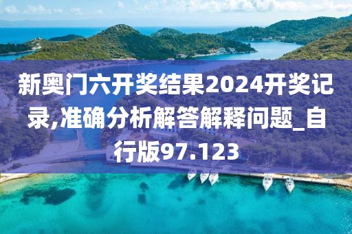 新奥门六开奖结果2024开奖记录,准确分析解答解释问题_自行版97.123