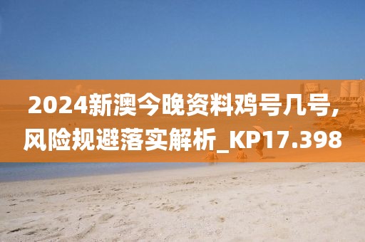 2024新澳今晚资料鸡号几号,风险规避落实解析_KP17.398