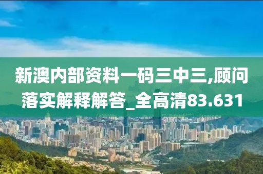 新澳内部资料一码三中三,顾问落实解释解答_全高清83.631
