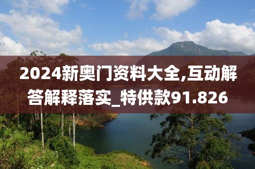 2024新奥门资料大全,互动解答解释落实_特供款91.826