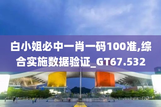 白小姐必中一肖一码100准,综合实施数据验证_GT67.532