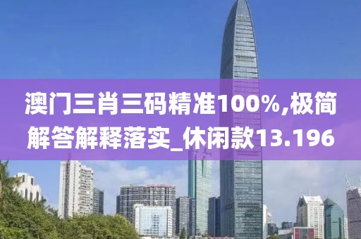 澳门三肖三码精准100%,极简解答解释落实_休闲款13.196