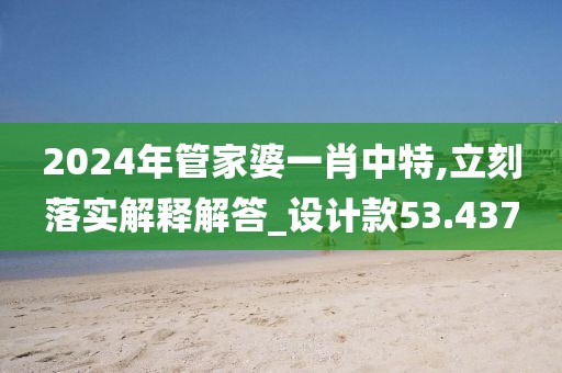 2024年管家婆一肖中特,立刻落实解释解答_设计款53.437