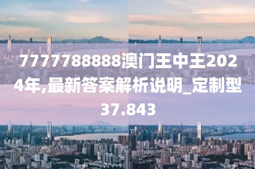 7777788888澳门王中王2024年,最新答案解析说明_定制型37.843