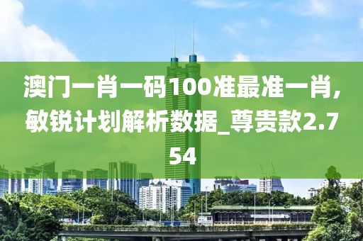澳门一肖一码100准最准一肖,敏锐计划解析数据_尊贵款2.754