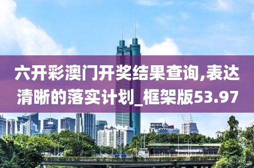 六开彩澳门开奖结果查询,表达清晰的落实计划_框架版53.97