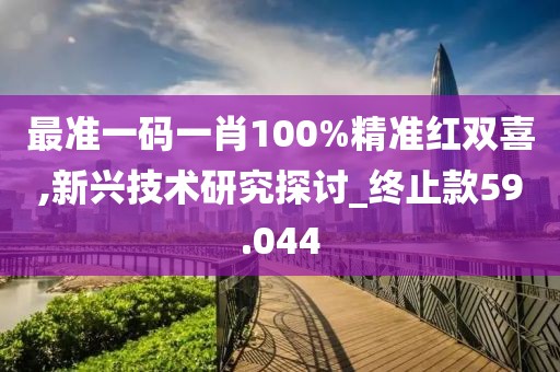 最准一码一肖100%精准红双喜,新兴技术研究探讨_终止款59.044