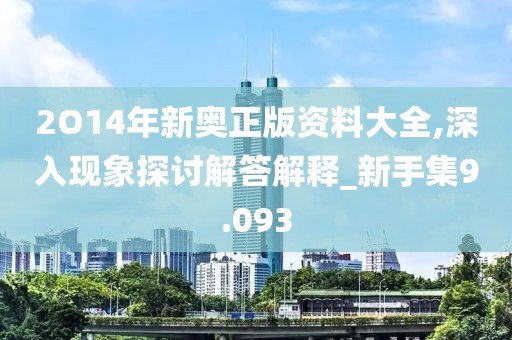 2O14年新奥正版资料大全,深入现象探讨解答解释_新手集9.093