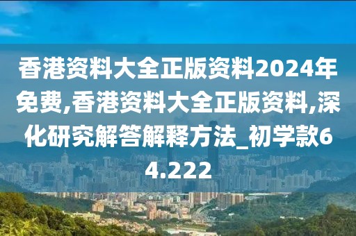 香港资料大全正版资料2024年免费,香港资料大全正版资料,深化研究解答解释方法_初学款64.222