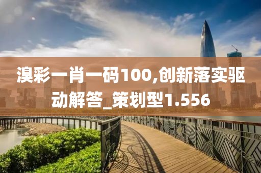 溴彩一肖一码100,创新落实驱动解答_策划型1.556