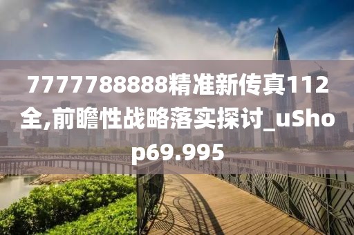 7777788888精准新传真112全,前瞻性战略落实探讨_uShop69.995