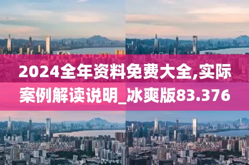 2024全年资料免费大全,实际案例解读说明_冰爽版83.376