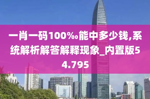 一肖一码100‰能中多少钱,系统解析解答解释现象_内置版54.795