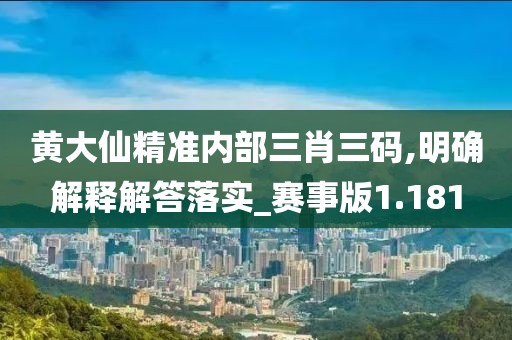 黄大仙精准内部三肖三码,明确解释解答落实_赛事版1.181