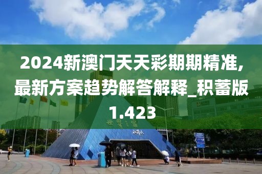2024新澳门天天彩期期精准,最新方案趋势解答解释_积蓄版1.423