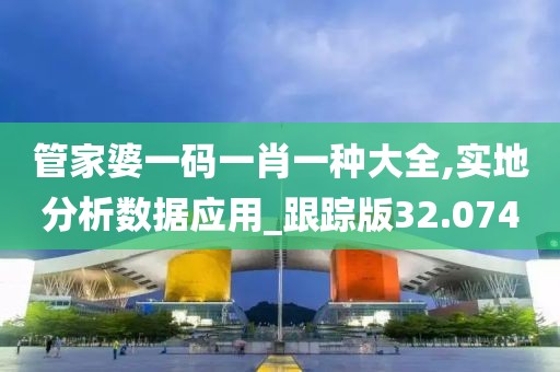 管家婆一码一肖一种大全,实地分析数据应用_跟踪版32.074