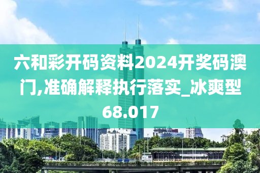 六和彩开码资料2024开奖码澳门,准确解释执行落实_冰爽型68.017