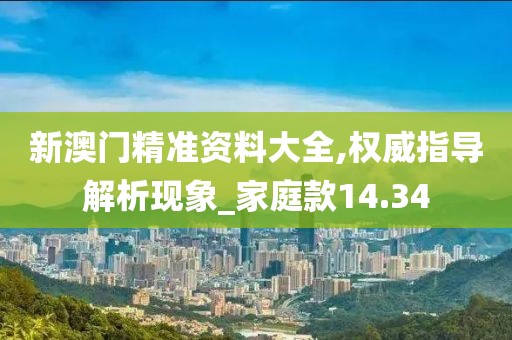 新澳门精准资料大全,权威指导解析现象_家庭款14.34