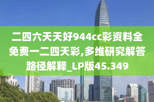 二四六天天好944cc彩资料全免费一二四天彩,多维研究解答路径解释_LP版45.349
