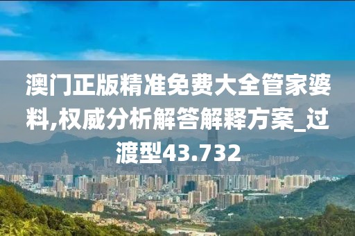 澳门正版精准免费大全管家婆料,权威分析解答解释方案_过渡型43.732