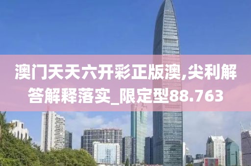 澳门天天六开彩正版澳,尖利解答解释落实_限定型88.763