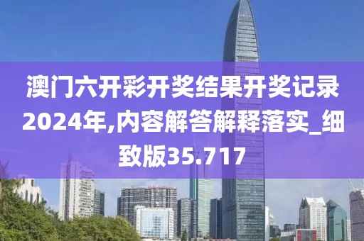 澳门六开彩开奖结果开奖记录2024年,内容解答解释落实_细致版35.717