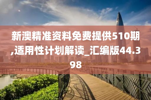 新澳精准资料免费提供510期,适用性计划解读_汇编版44.398