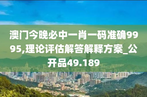 澳门今晚必中一肖一码准确9995,理论评估解答解释方案_公开品49.189