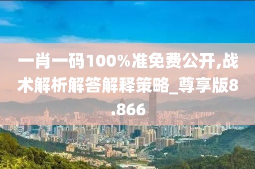 一肖一码100%准免费公开,战术解析解答解释策略_尊享版8.866