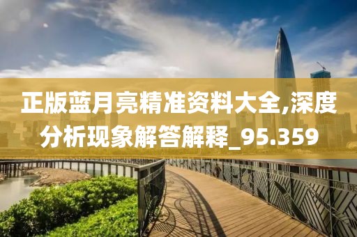 正版蓝月亮精准资料大全,深度分析现象解答解释_95.359
