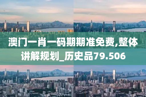 澳门一肖一码期期准免费,整体讲解规划_历史品79.506
