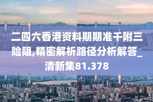 二四六香港资料期期准千附三险阻,精密解析路径分析解答_清新集81.378