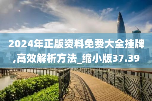 2024年正版资料免费大全挂牌,高效解析方法_缩小版37.39
