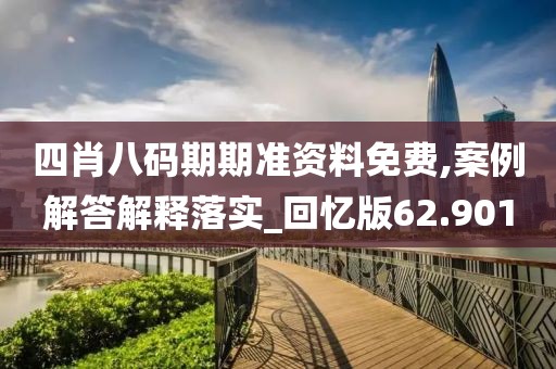 四肖八码期期准资料免费,案例解答解释落实_回忆版62.901