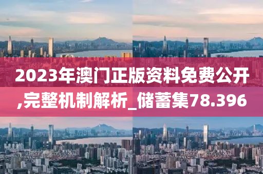 2023年澳门正版资料免费公开,完整机制解析_储蓄集78.396