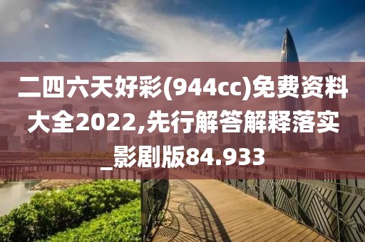 二四六天好彩(944cc)免费资料大全2022,先行解答解释落实_影剧版84.933