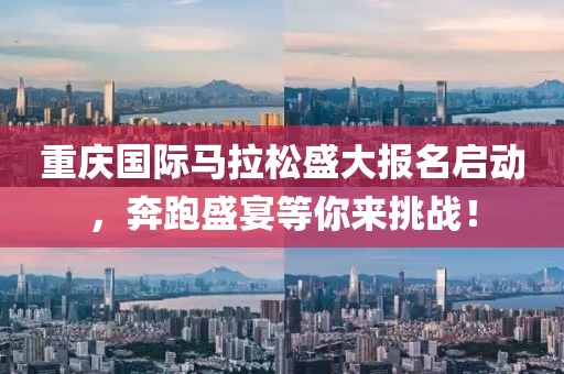 重庆国际马拉松盛大报名启动，奔跑盛宴等你来挑战！