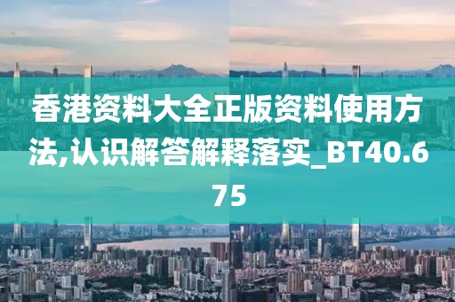 香港资料大全正版资料使用方法,认识解答解释落实_BT40.675