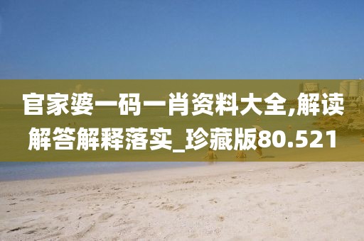 官家婆一码一肖资料大全,解读解答解释落实_珍藏版80.521