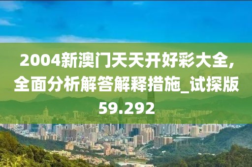 2004新澳门天天开好彩大全,全面分析解答解释措施_试探版59.292