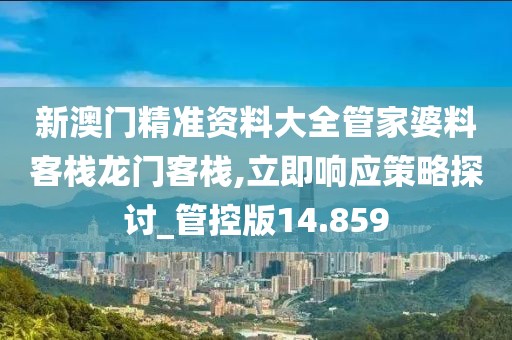 新澳门精准资料大全管家婆料客栈龙门客栈,立即响应策略探讨_管控版14.859
