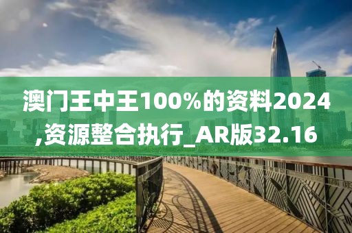 澳门王中王100%的资料2024,资源整合执行_AR版32.16