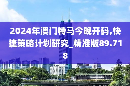 2024年澳门特马今晚开码,快捷策略计划研究_精准版89.718