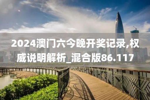 2024澳门六今晚开奖记录,权威说明解析_混合版86.117