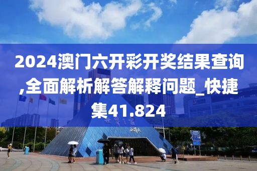 2024澳门六开彩开奖结果查询,全面解析解答解释问题_快捷集41.824