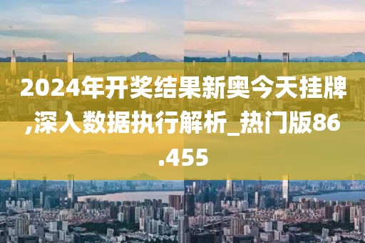 2024年开奖结果新奥今天挂牌,深入数据执行解析_热门版86.455