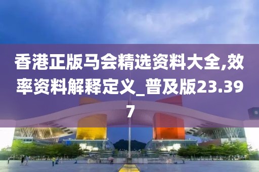 香港正版马会精选资料大全,效率资料解释定义_普及版23.397